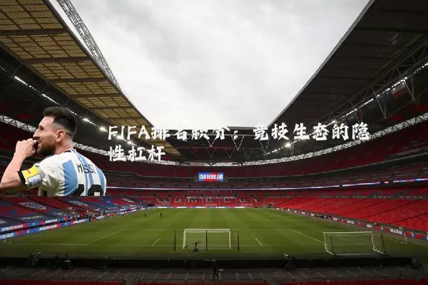 FIFA排名积分:竞技生态的隐性杠杆