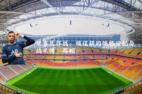 双赛区作战:被误解的体能分配与战术博弈真相