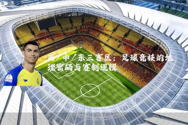 西/中/东三赛区：足球竞技的地理密码与赛制逻辑