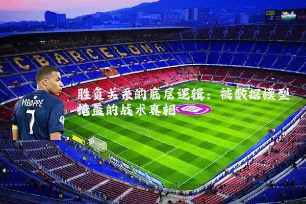 胜负关系的底层逻辑:被数据模型掩盖的战术真相