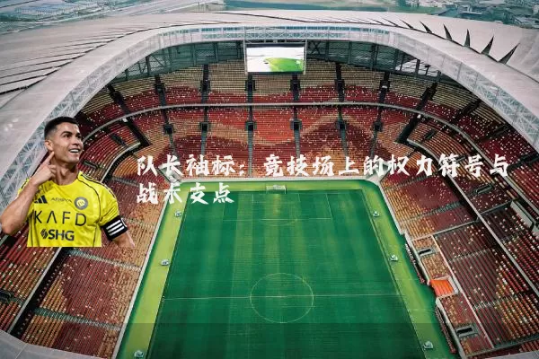 队长袖标:竞技场上的权力符号与战术支点