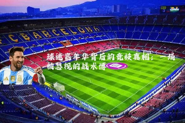 球迷嘉年华背后的竞技真相:一场被忽视的战术博弈