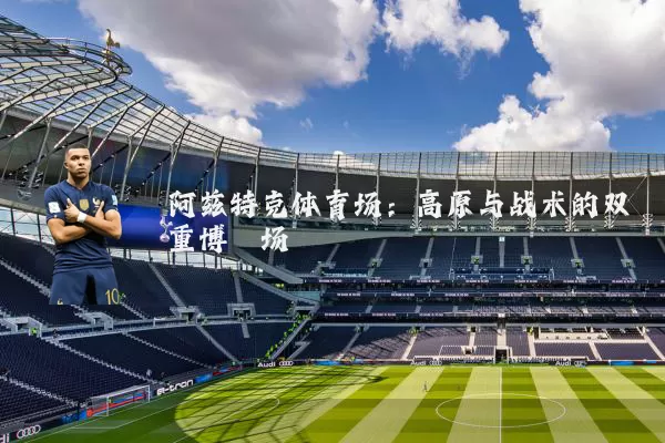 阿兹特克体育场：高原与战术的双重博弈场