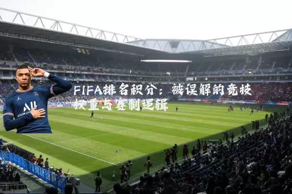 FIFA排名积分：被误解的竞技权重与赛制逻辑